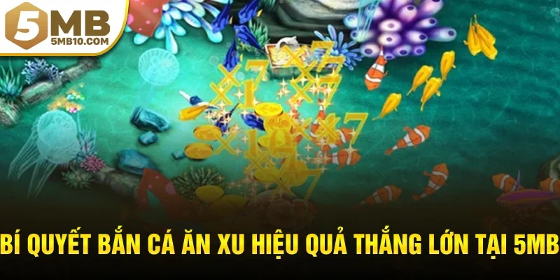 Bí quyết bắn cá ăn xu hiệu quả thắng lớn tại 5MB