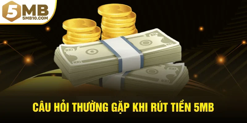 Câu hỏi thường gặp khi rút tiền 5MB