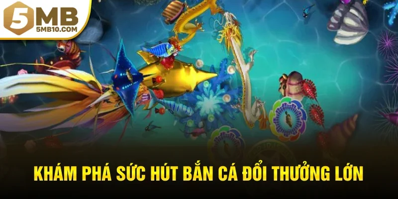 Khám phá sức hút bắn cá đổi thưởng lớn